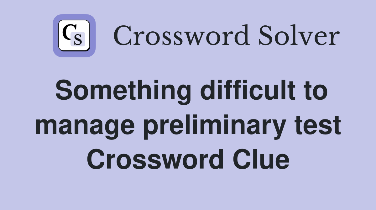 Something difficult to manage preliminary test Crossword Clue