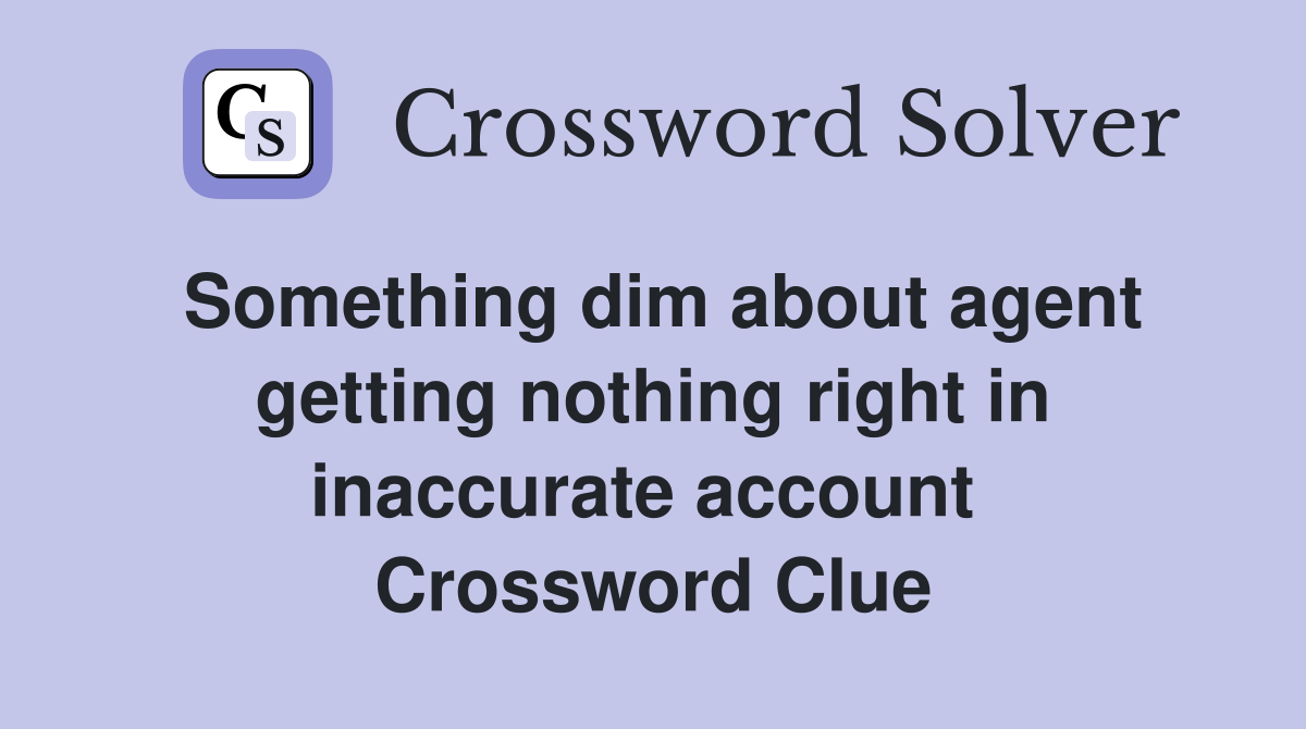 Something dim about agent getting nothing right in inaccurate account  Crossword Clue