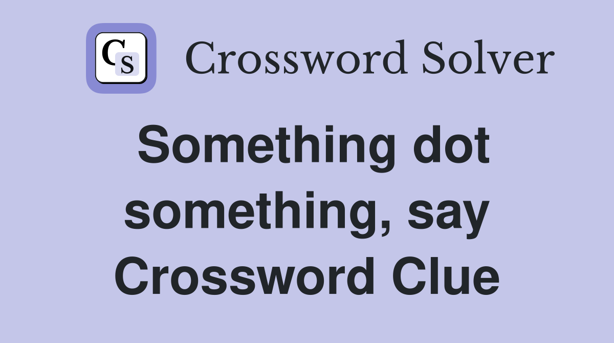 Something dot something, say Crossword Clue