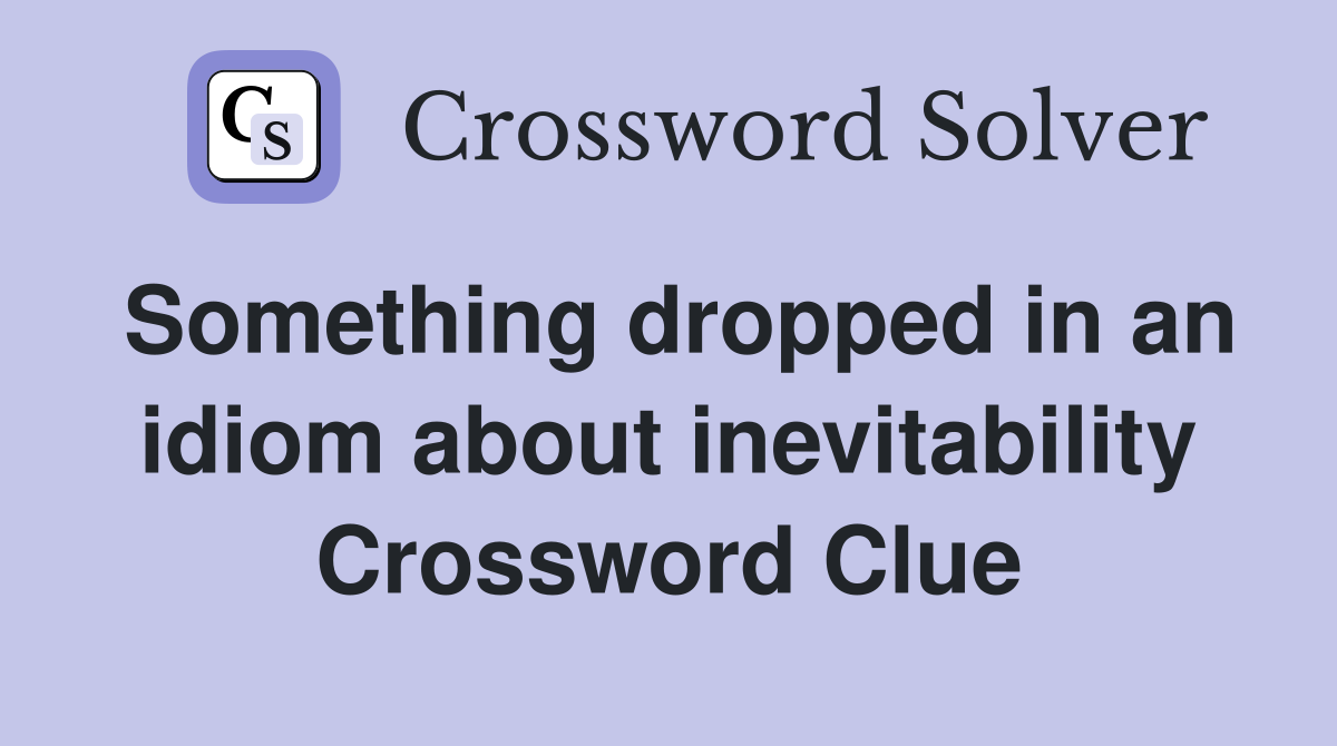 Something dropped in an idiom about inevitability Crossword Clue