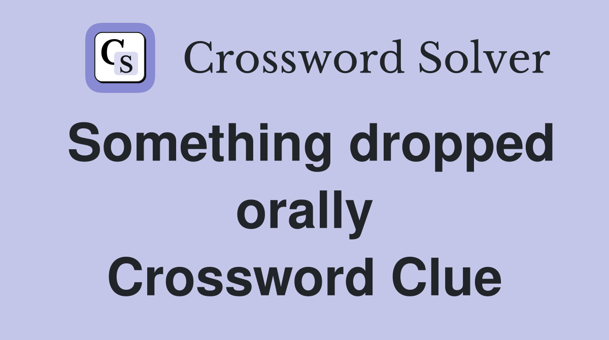 Something dropped orally Crossword Clue