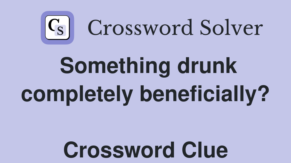 Something drunk completely beneficially?  Crossword Clue