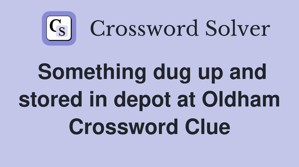 Something dug up and stored in depot at Oldham Crossword Clue