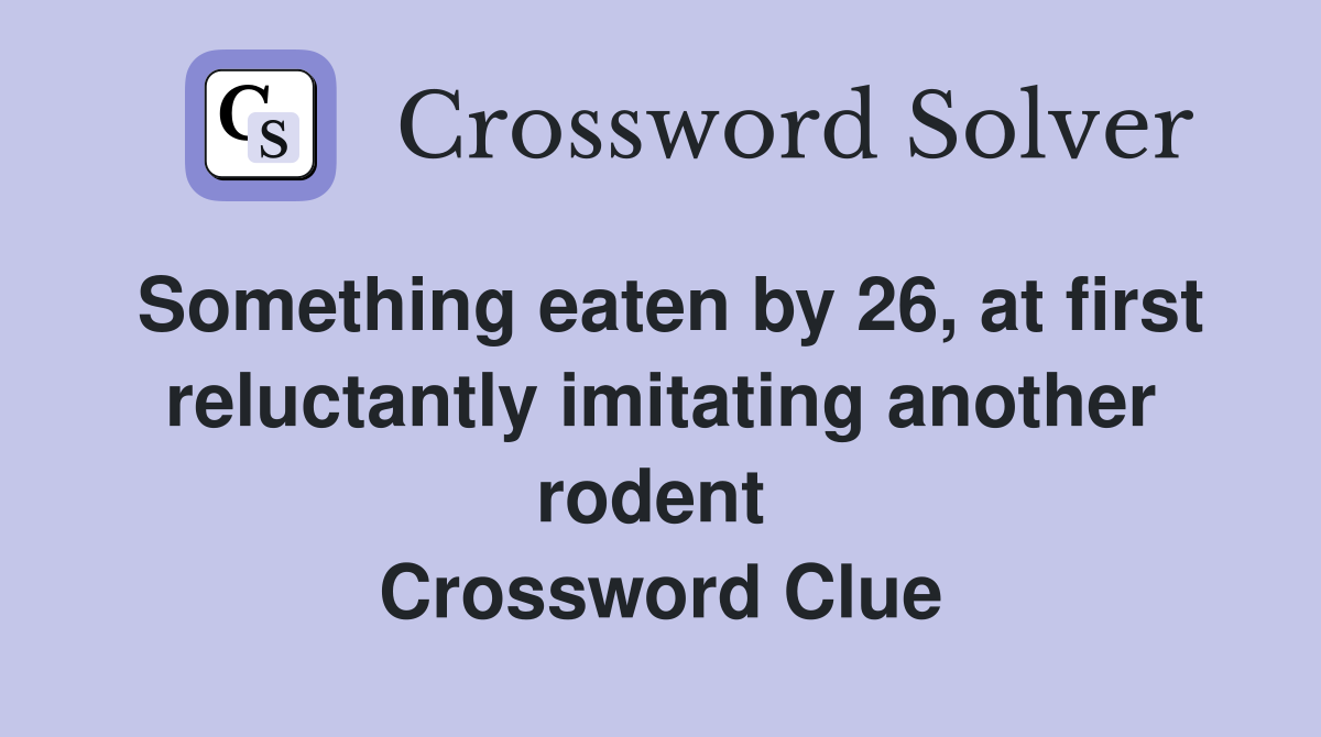 Something eaten by 26, at first reluctantly imitating another rodent  Crossword Clue