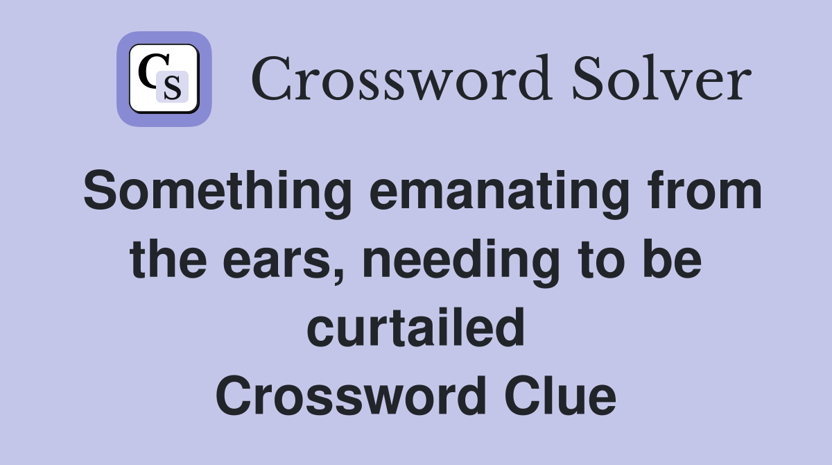 Something emanating from the ears, needing to be curtailed Crossword Clue