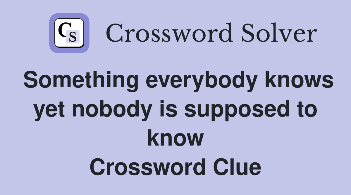 Something everybody knows yet nobody is supposed to know Crossword Clue