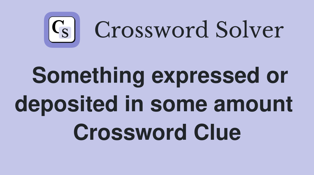Something expressed or deposited in some amount  Crossword Clue