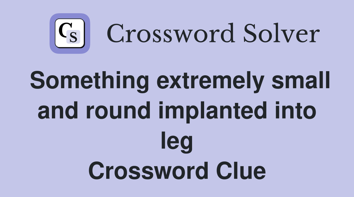 Something extremely small and round implanted into leg Crossword Clue