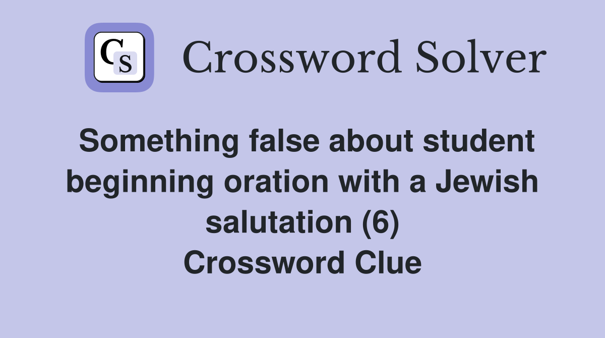 Something false about student beginning oration with a Jewish salutation (6) Crossword Clue