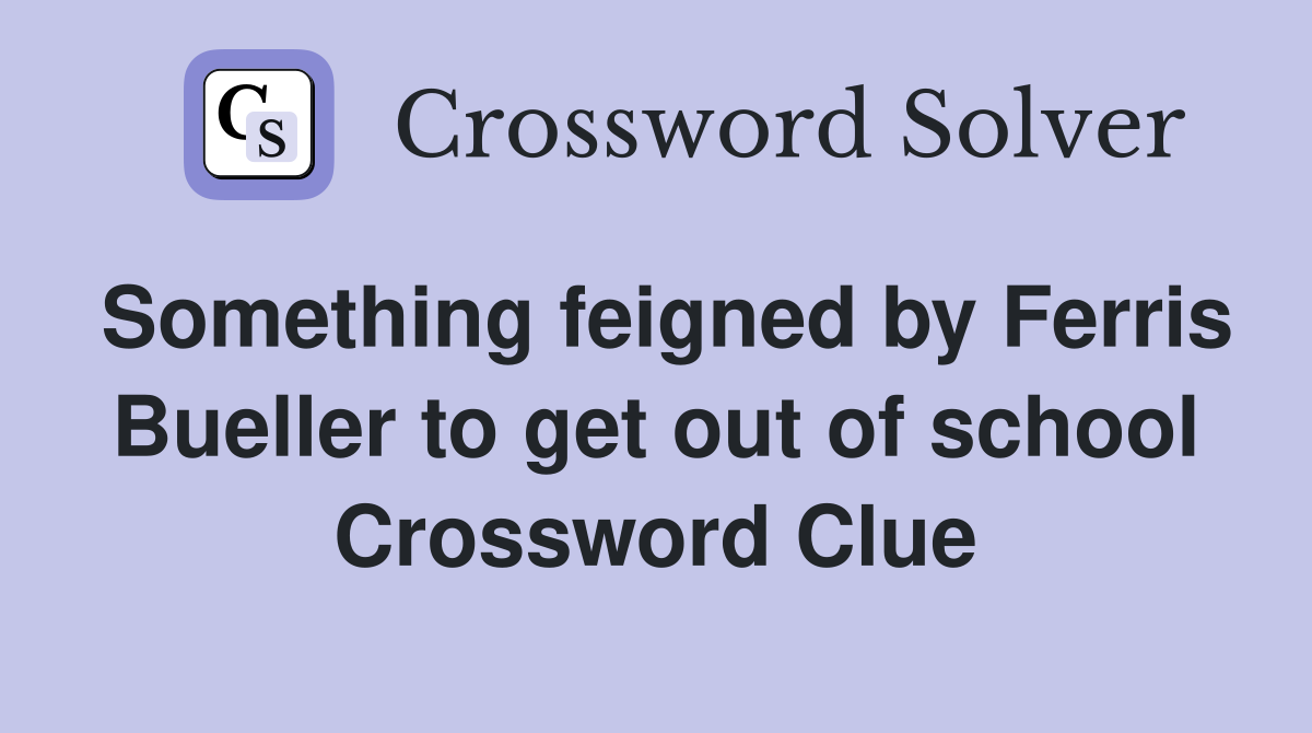 Something feigned by Ferris Bueller to get out of school Crossword Clue