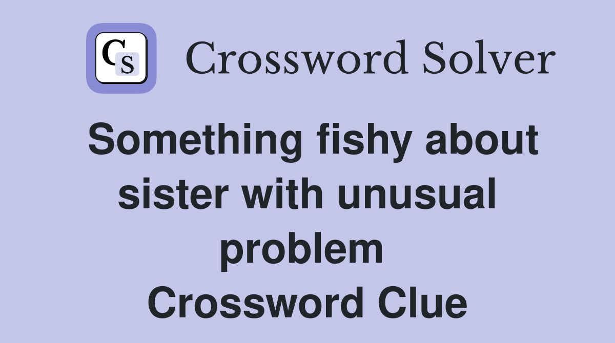 Something fishy about sister with unusual problem  Crossword Clue