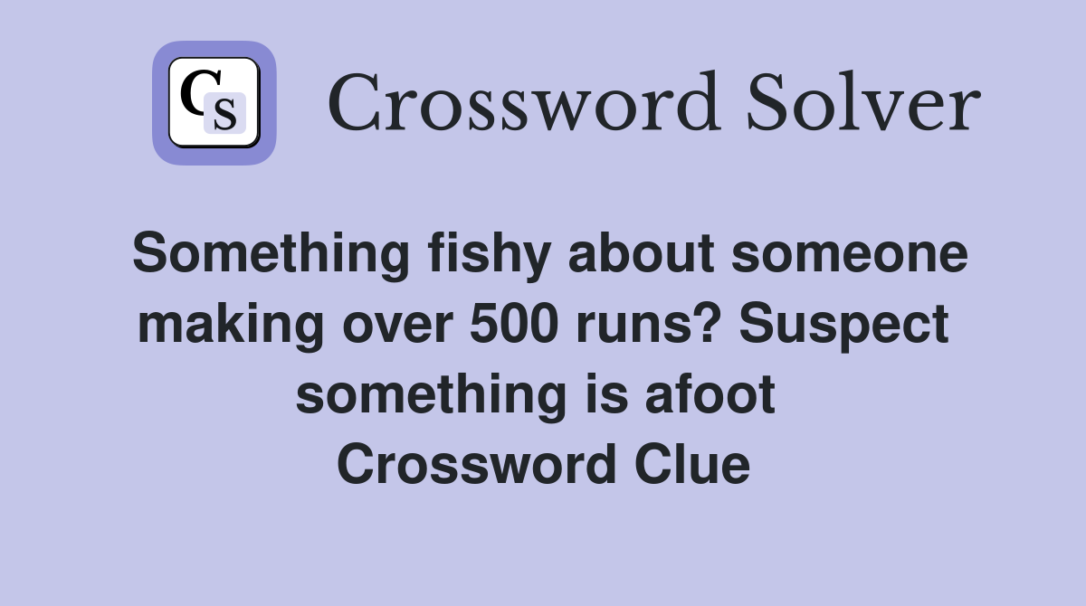Something fishy about someone making over 500 runs? Suspect something is afoot  Crossword Clue