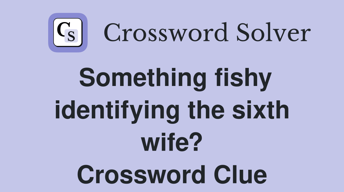 Something fishy identifying the sixth wife? Crossword Clue