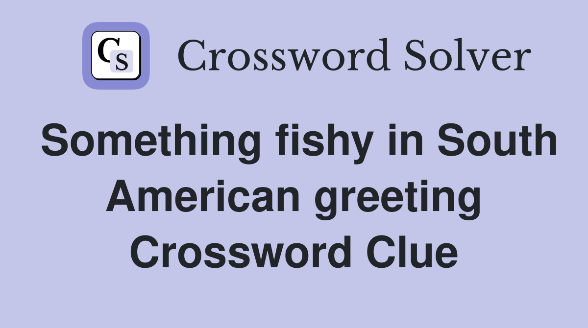 Something fishy in South American greeting Crossword Clue