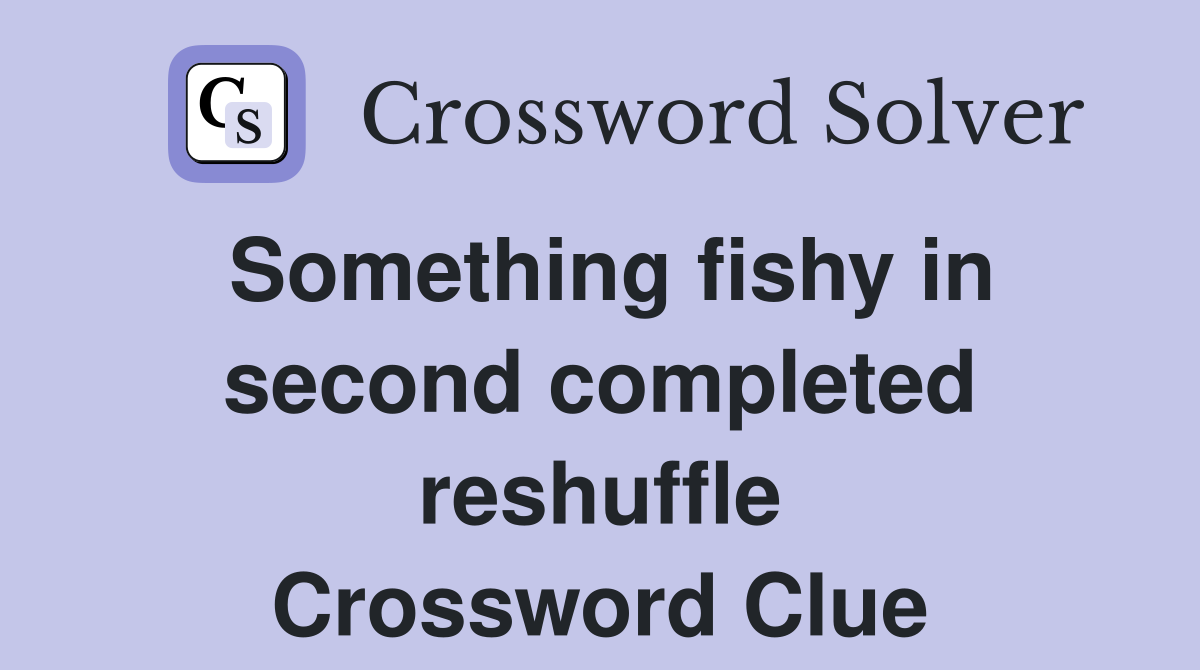 Something fishy in second completed reshuffle Crossword Clue