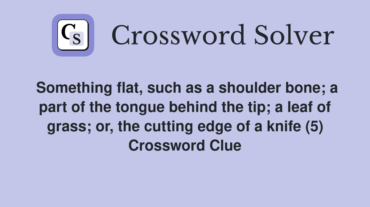 Something flat, such as a shoulder bone; a part of the tongue behind the tip; a leaf of grass; or, the cutting edge of a knife (5) Crossword Clue