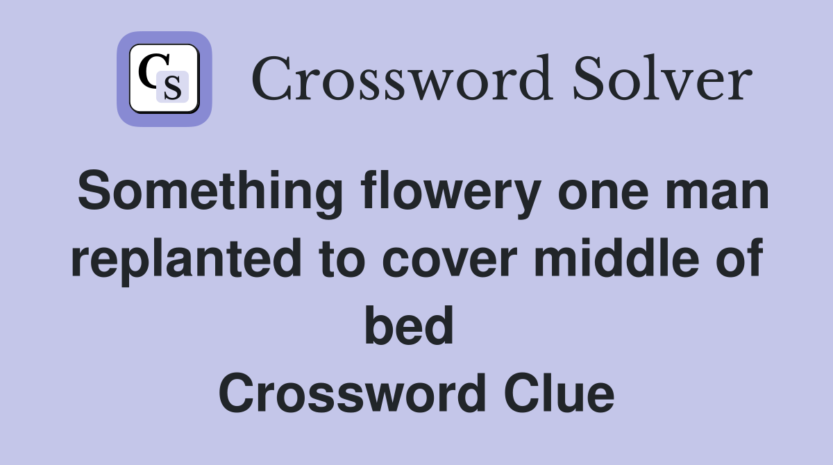Something flowery one man replanted to cover middle of bed  Crossword Clue