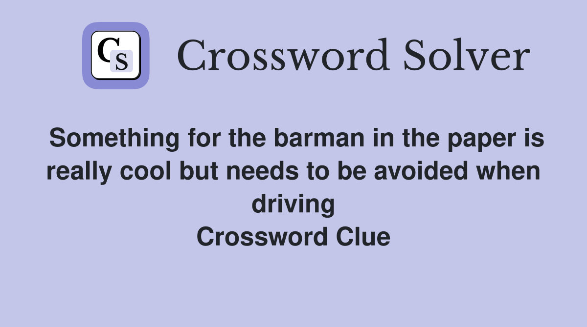 Something for the barman in the paper is really cool but needs to be avoided when driving Crossword Clue
