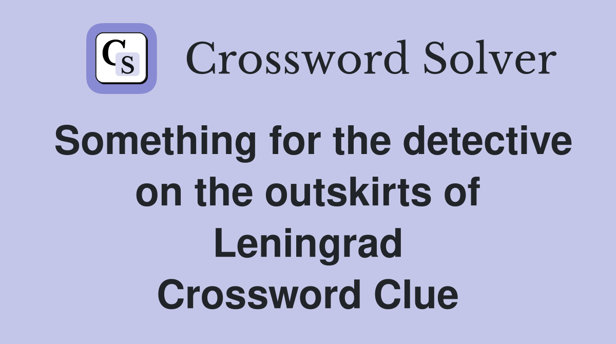Something for the detective on the outskirts of Leningrad Crossword Clue