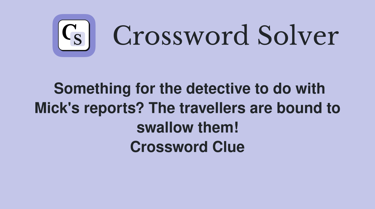 Something for the detective to do with Mick's reports? The travellers are bound to swallow them! Crossword Clue
