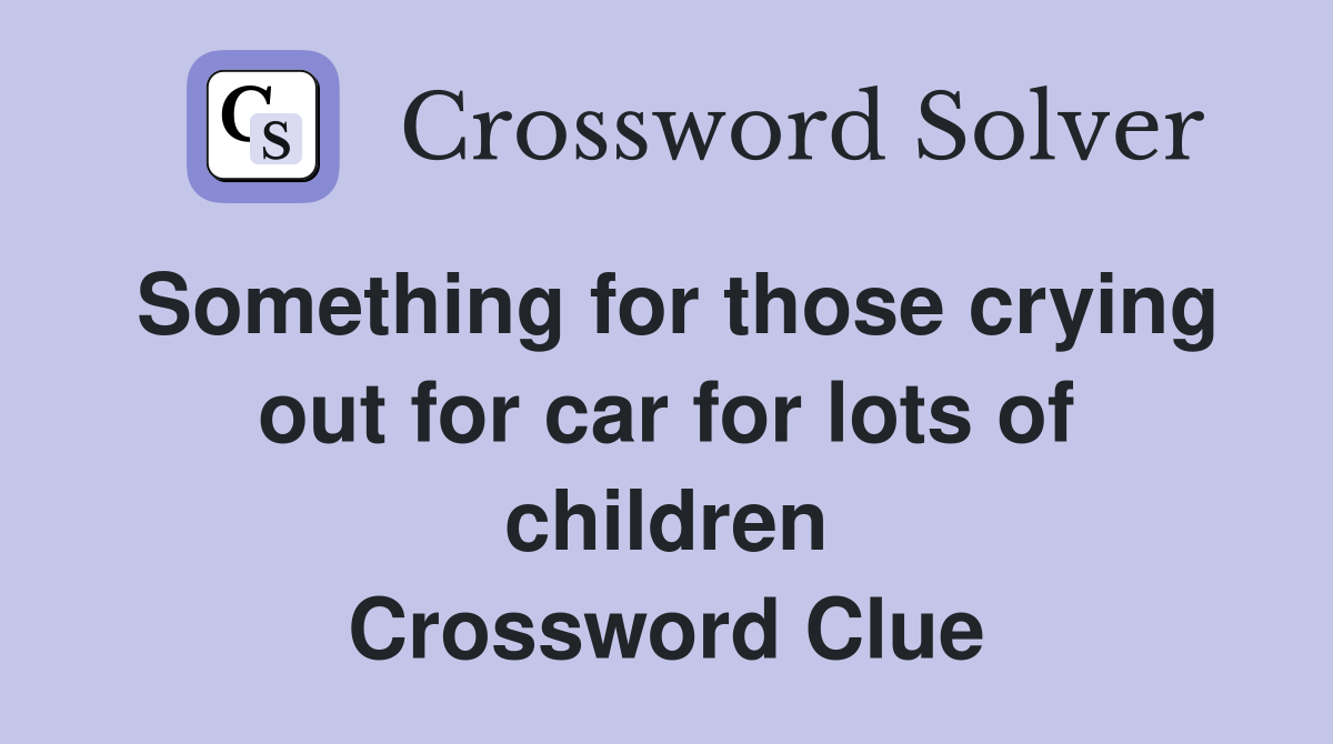 Something for those crying out for car for lots of children Crossword Clue