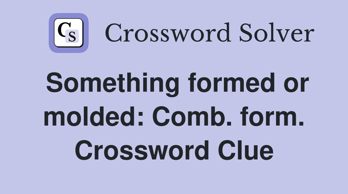 Something formed or molded: Comb. form. Crossword Clue