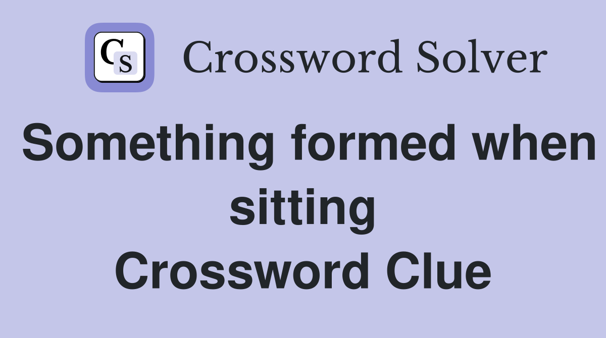 Something formed when sitting Crossword Clue