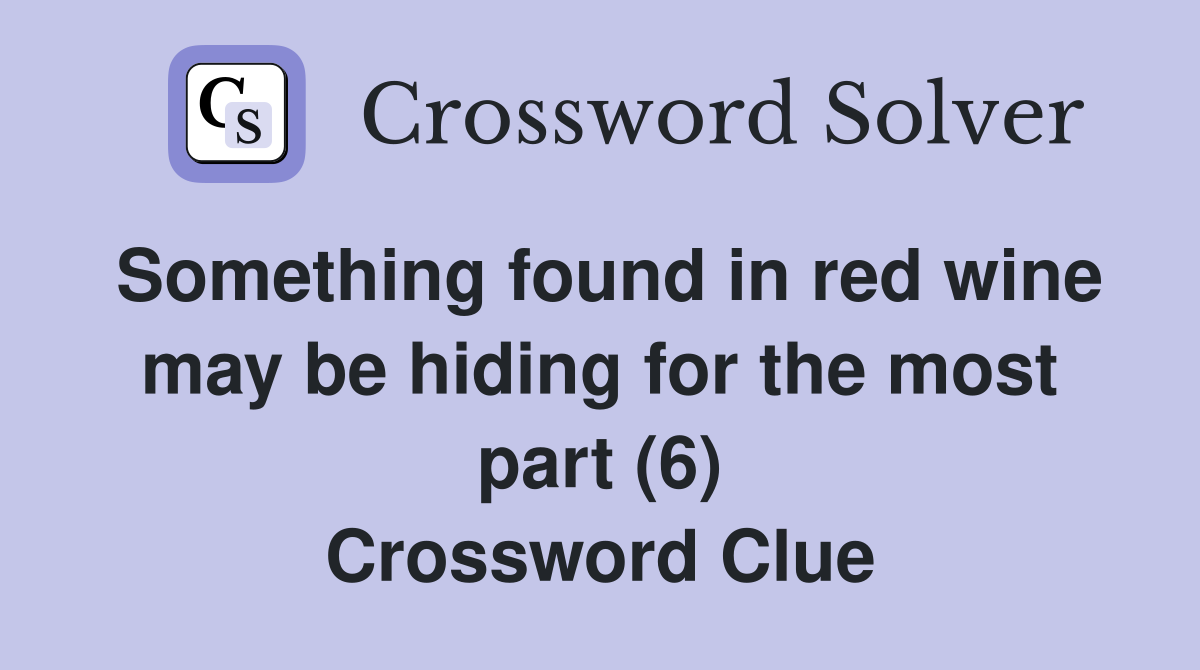 Something found in red wine may be hiding for the most part (6) Crossword Clue