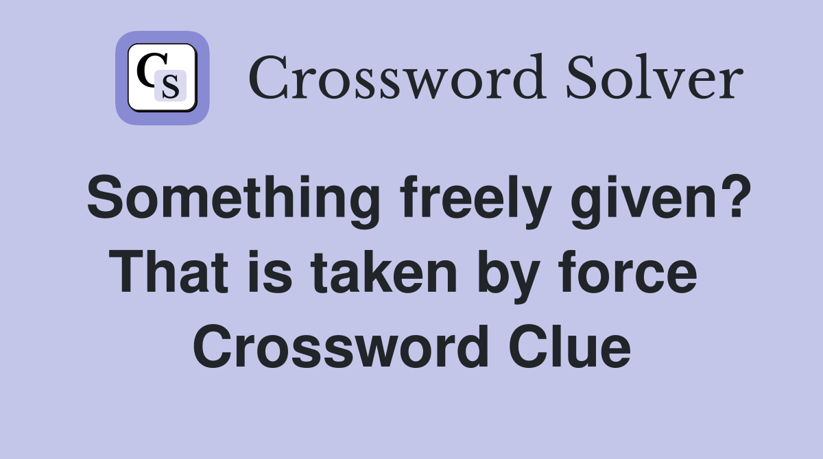 Something freely given? That is taken by force  Crossword Clue
