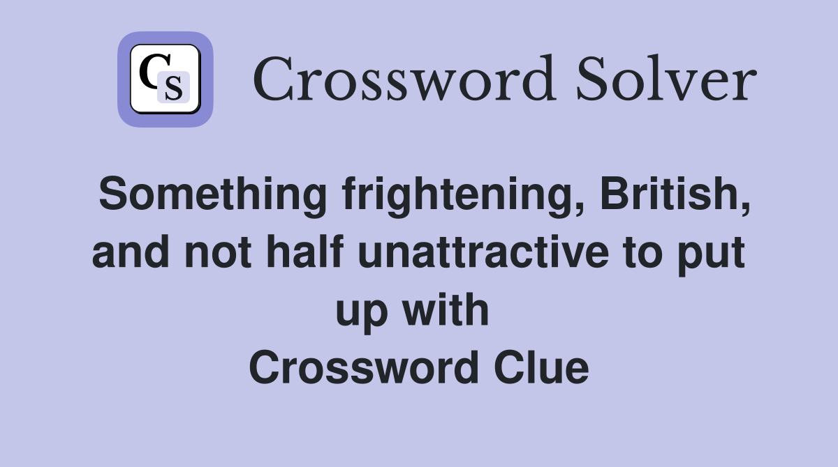 Something frightening, British, and not half unattractive to put up with  Crossword Clue