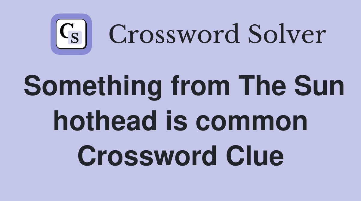 Something from The Sun hothead is common Crossword Clue