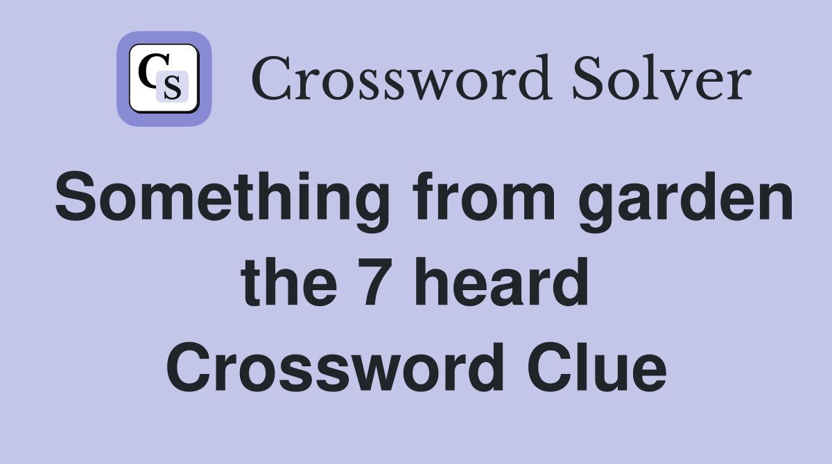 Something from garden the 7 heard Crossword Clue