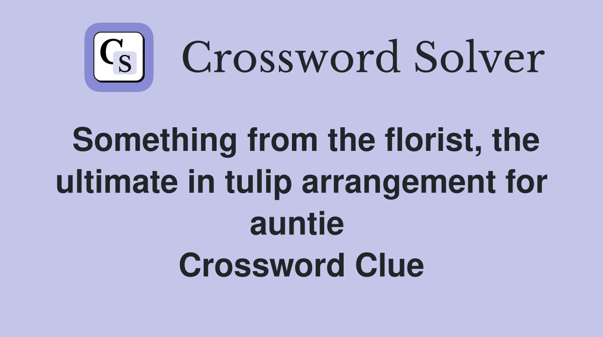 Something from the florist, the ultimate in tulip arrangement for auntie  Crossword Clue