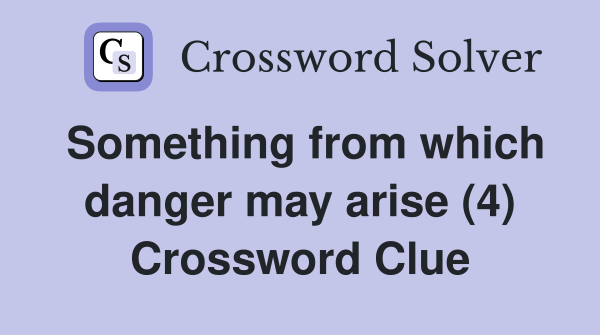 Something from which danger may arise (4) Crossword Clue
