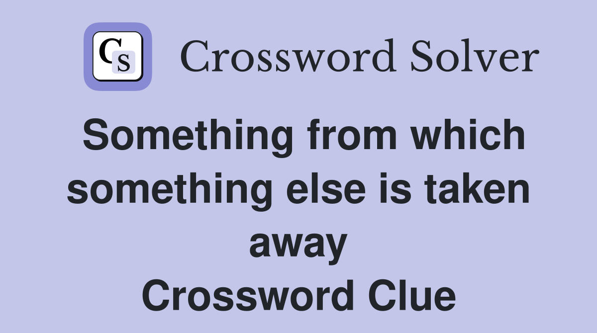Something from which something else is taken away Crossword Clue