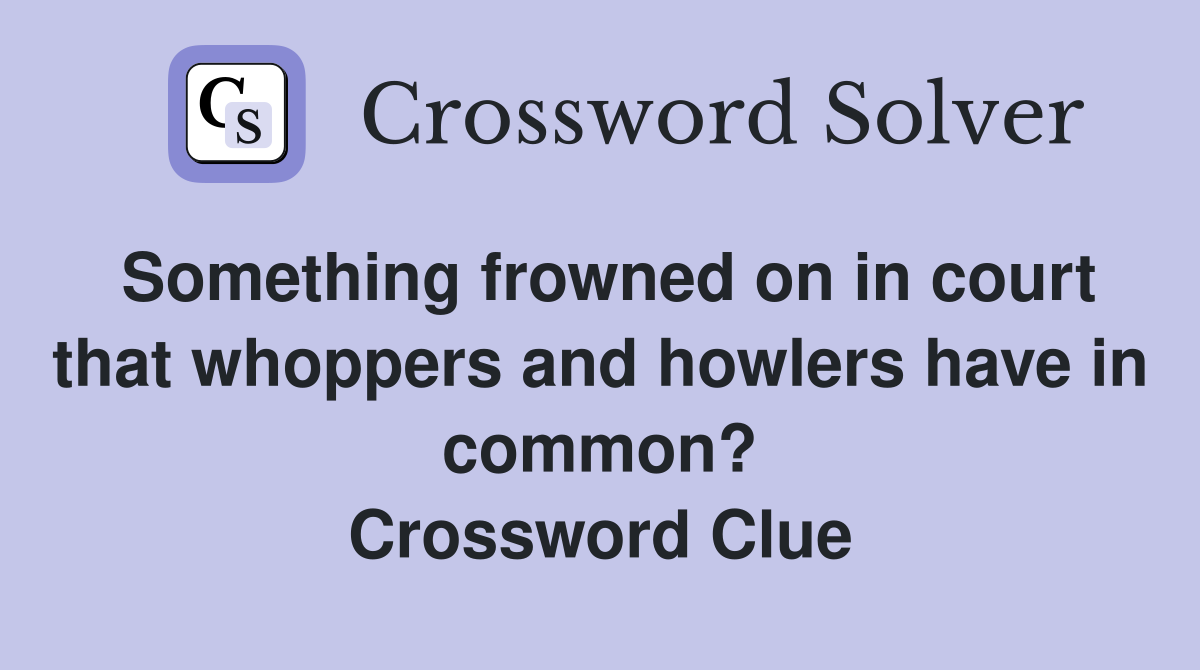 Something frowned on in court that whoppers and howlers have in common? Crossword Clue