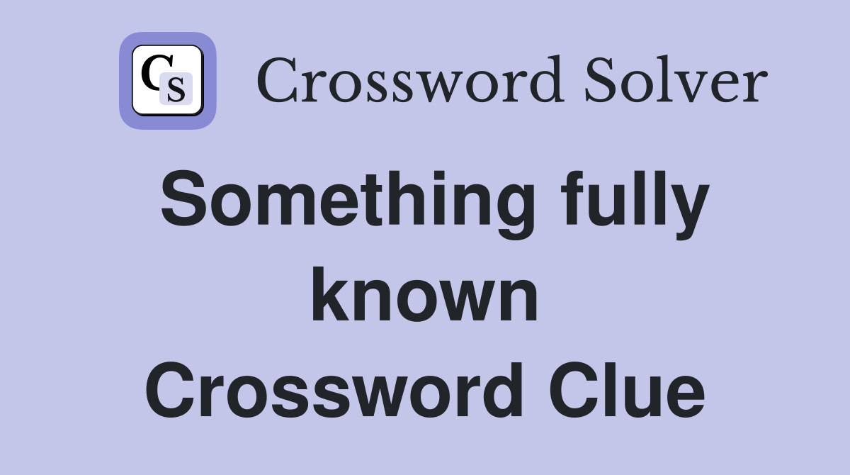 Something fully known Crossword Clue