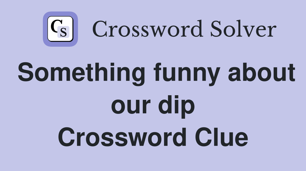 Something funny about our dip Crossword Clue