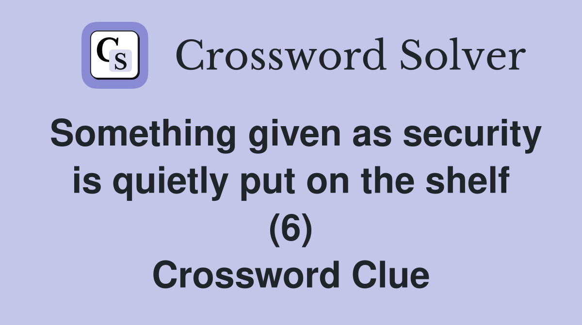 Something given as security is quietly put on the shelf (6) Crossword Clue