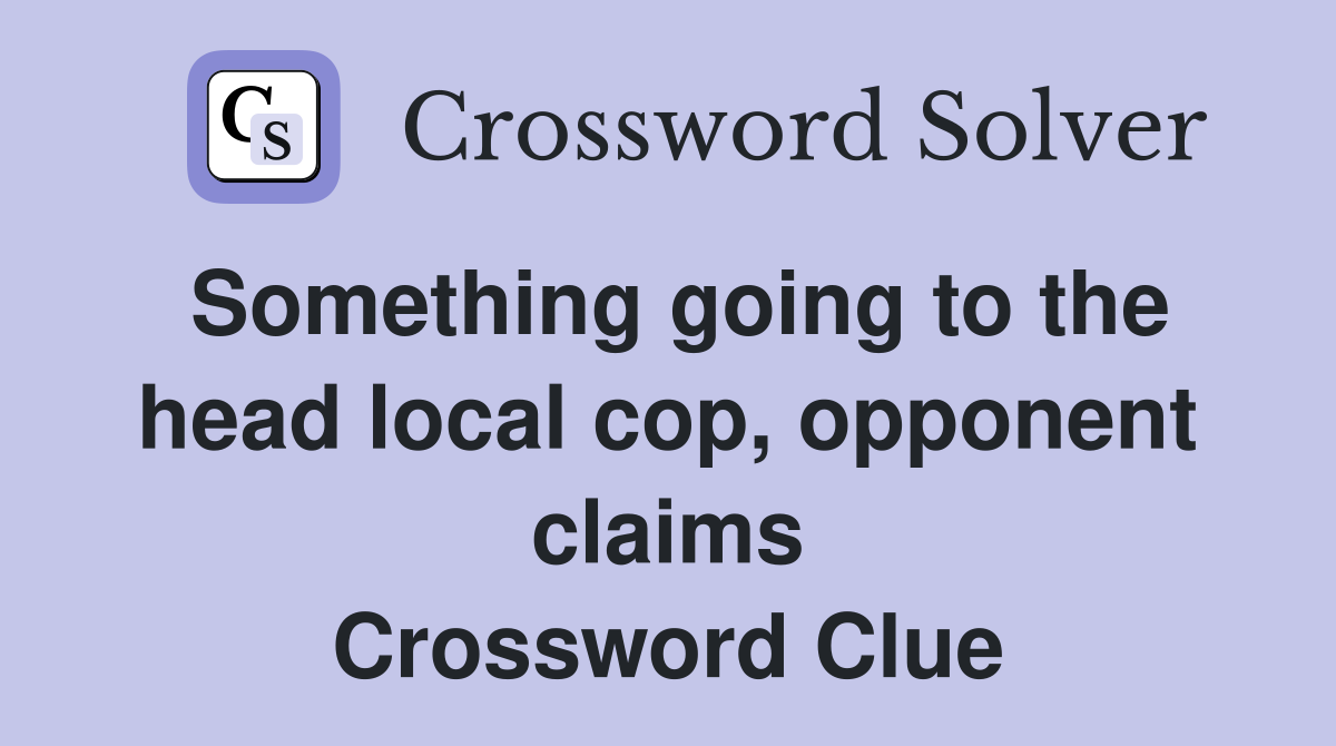 Something going to the head local cop, opponent claims Crossword Clue