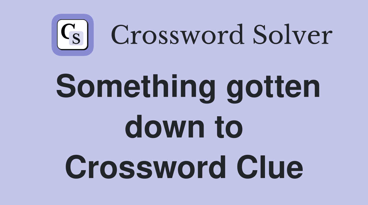 Something gotten down to Crossword Clue
