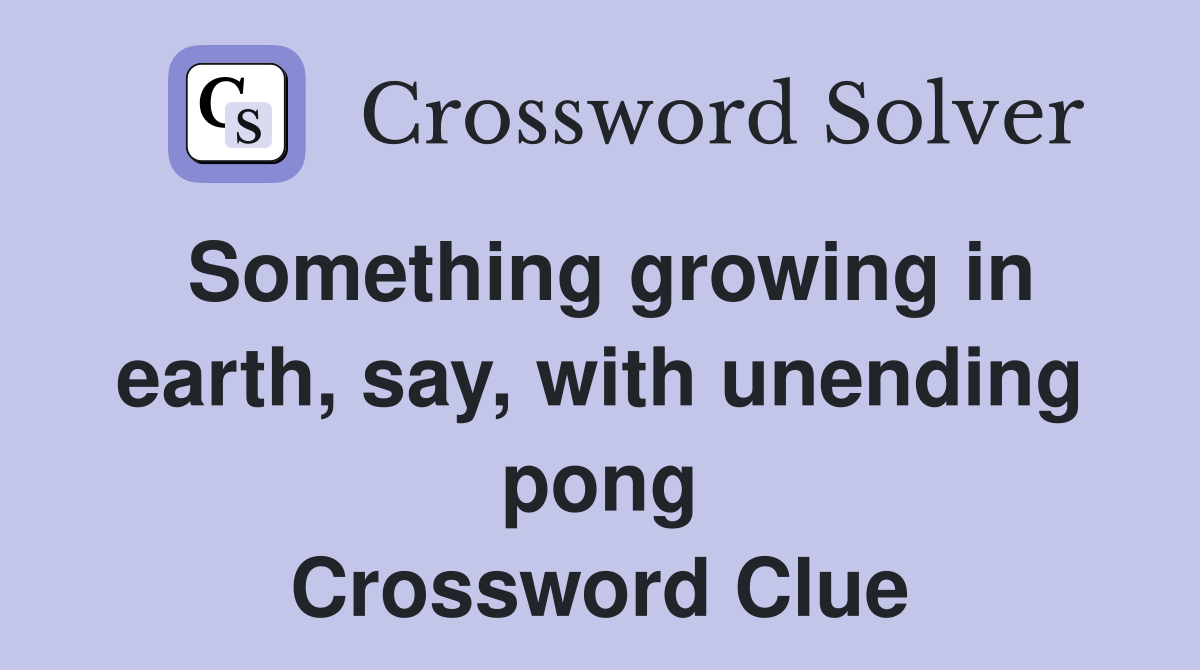 Something growing in earth, say, with unending pong Crossword Clue