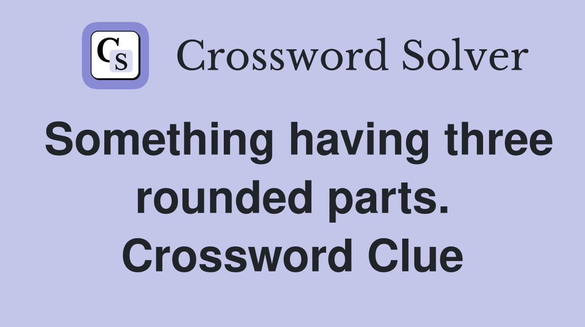 Something having three rounded parts. Crossword Clue