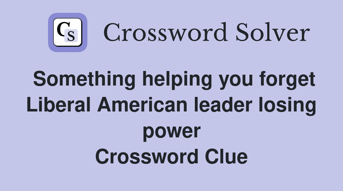 Something helping you forget Liberal American leader losing power Crossword Clue