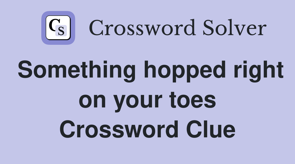 Something hopped right on your toes Crossword Clue