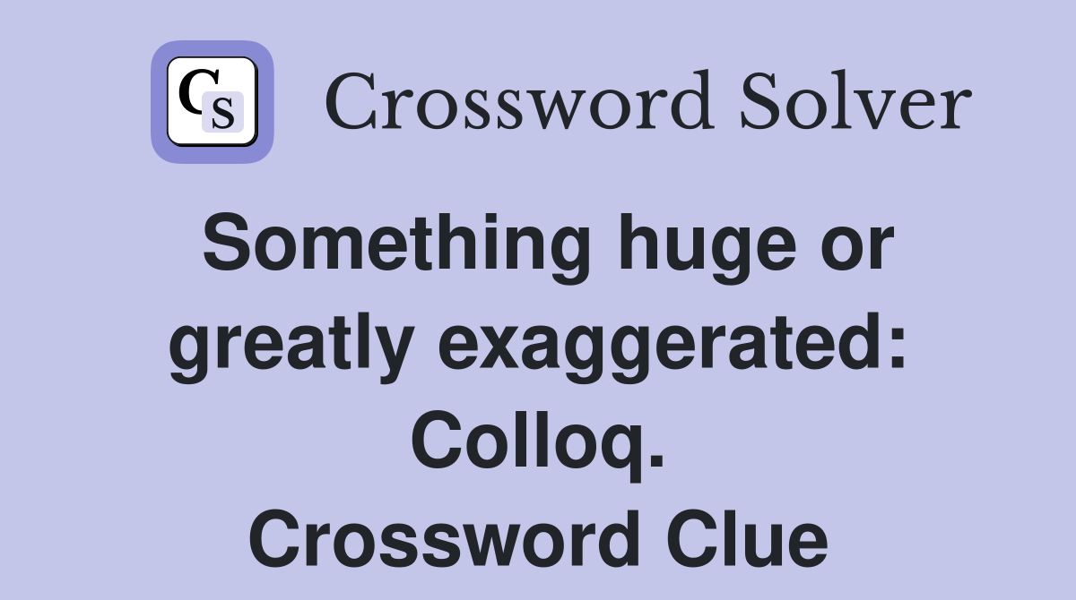 Something huge or greatly exaggerated: Colloq. Crossword Clue