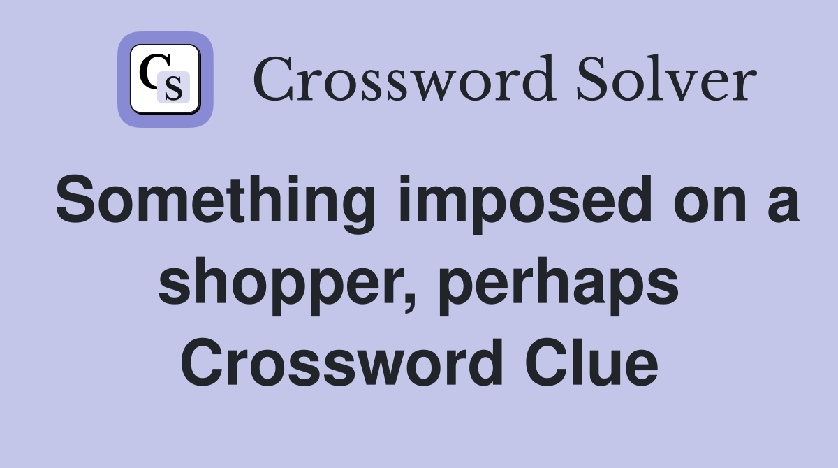 Something imposed on a shopper, perhaps Crossword Clue