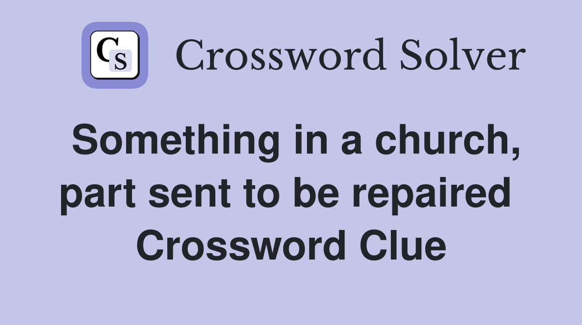 Something in a church, part sent to be repaired  Crossword Clue