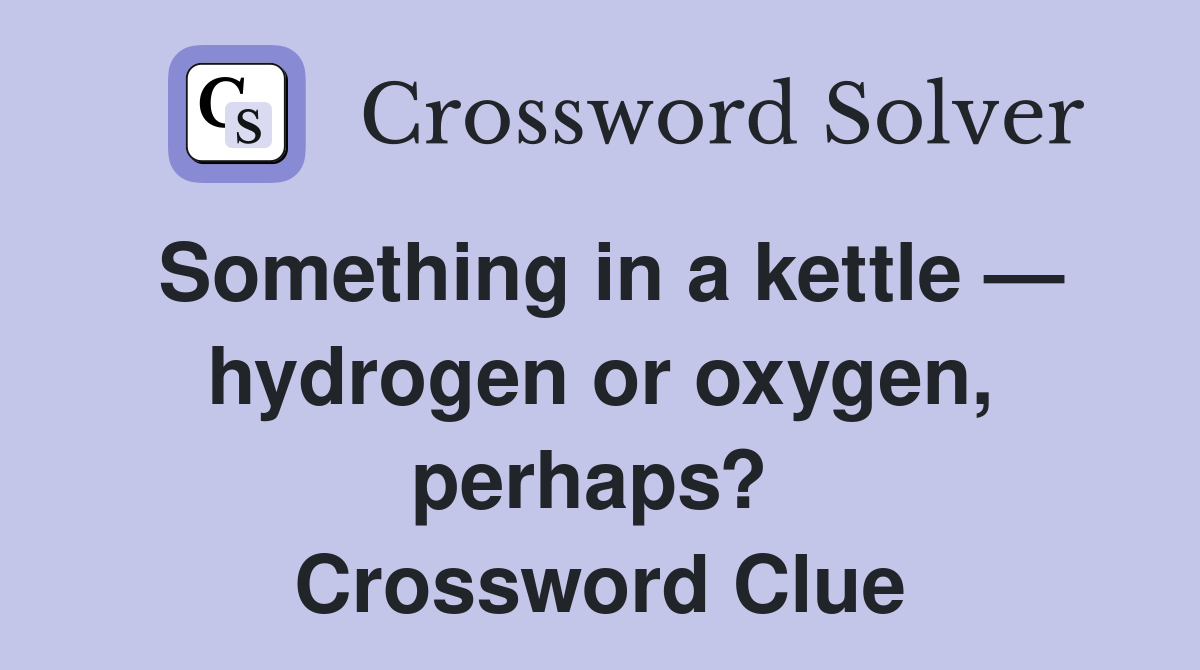 Something in a kettle — hydrogen or oxygen, perhaps?  Crossword Clue
