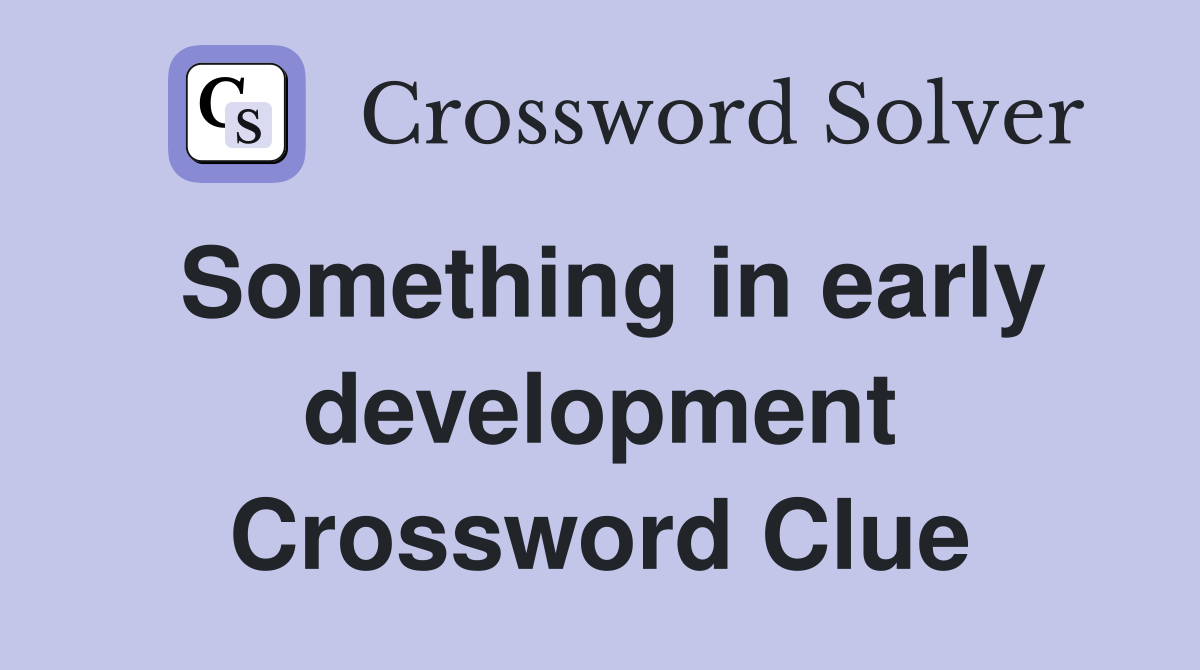 Something in early development Crossword Clue